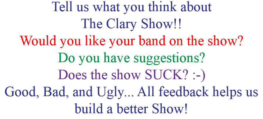 Tell us what you think about The Clary Show!! Would you like your band on the show? Do you have suggestions? Does the show SUCK? :-) Good, Bad, and Ugly... All feedback helps us build a better Show!